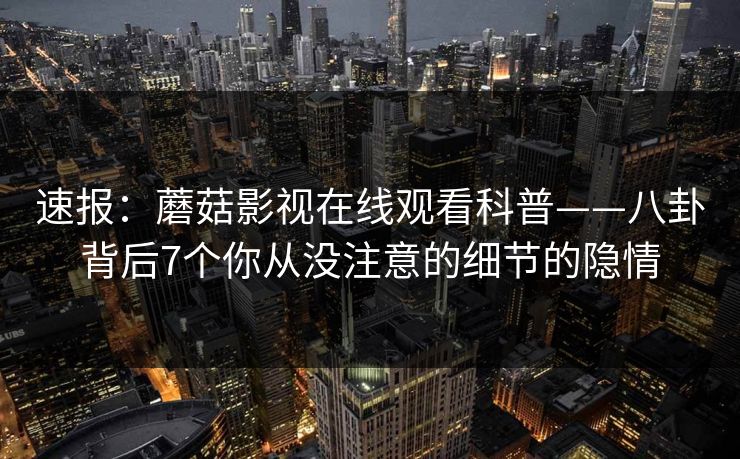 速报：蘑菇影视在线观看科普——八卦背后7个你从没注意的细节的隐情