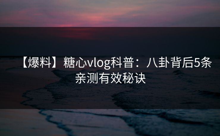 【爆料】糖心vlog科普：八卦背后5条亲测有效秘诀
