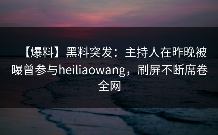 【爆料】黑料突发:主持人在昨晚被曝曾参与heiliaowang,刷屏不断席卷全网 【爆料】黑料突发:主持人在昨晚被曝曾参与heiliaowang,刷屏不断席卷全网