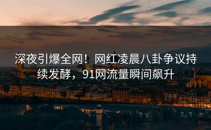 深夜引爆全网!网红凌晨八卦争议持续发酵,91网流量瞬间飙升 深夜引爆全网!网红凌晨八卦争议持续发酵,91网流量瞬间飙升