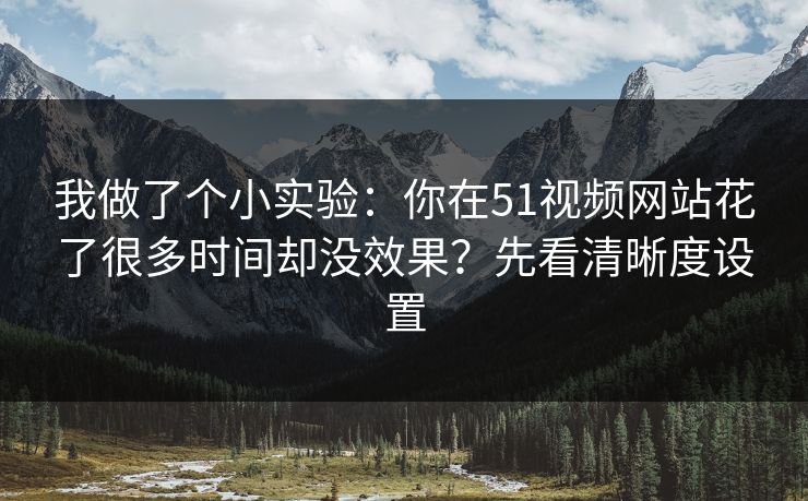 我做了个小实验：你在51视频网站花了很多时间却没效果？先看清晰度设置
