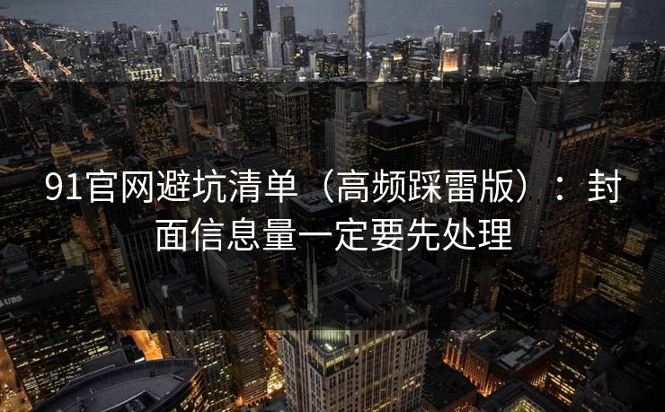 91官网避坑清单(高频踩雷版):封面信息量一定要先处理 91官网避坑清单(高频踩雷版):封面信息量一定要先处理