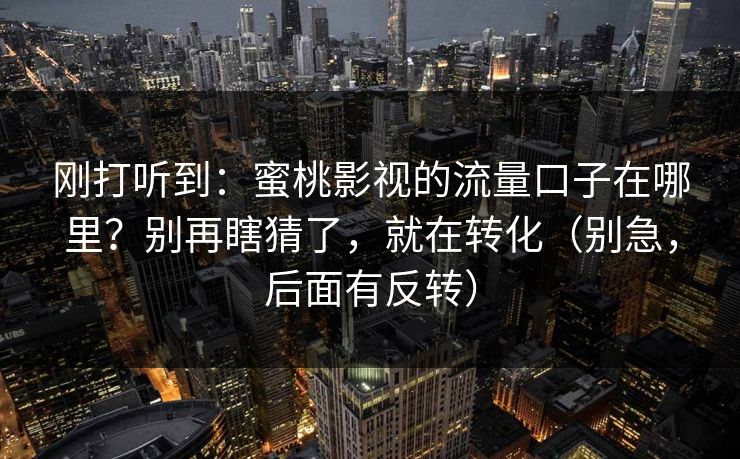 刚打听到：蜜桃影视的流量口子在哪里？别再瞎猜了，就在转化（别急，后面有反转）