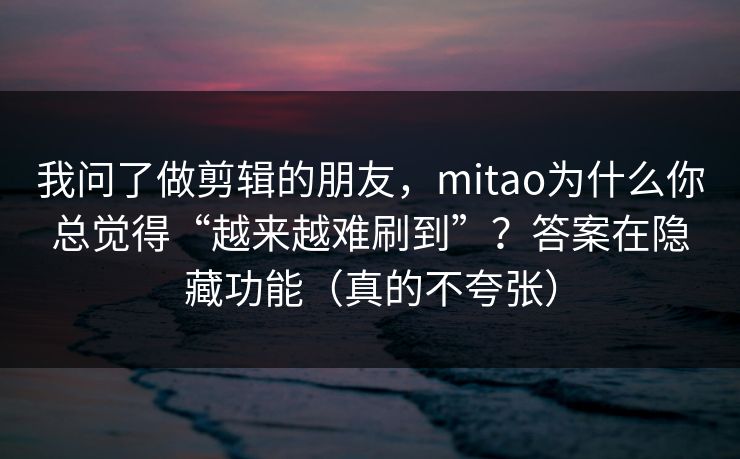 我问了做剪辑的朋友，mitao为什么你总觉得“越来越难刷到”？答案在隐藏功能（真的不夸张）