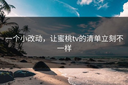 一个小改动，让蜜桃tv的清单立刻不一样