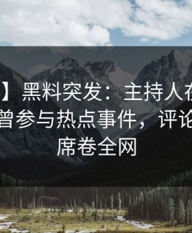【爆料】黑料突发：主持人在中午时分被曝曾参与热点事件，评论区沸腾席卷全网
