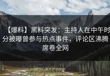 【爆料】黑料突发：主持人在中午时分被曝曾参与热点事件，评论区沸腾席卷全网