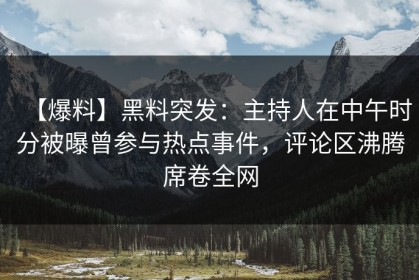 【爆料】黑料突发：主持人在中午时分被曝曾参与热点事件，评论区沸腾席卷全网