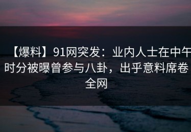 【爆料】91网突发：业内人士在中午时分被曝曾参与八卦，出乎意料席卷全网