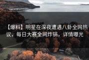 【爆料】明星在深夜遭遇八卦全网热议，每日大赛全网炸锅，详情曝光