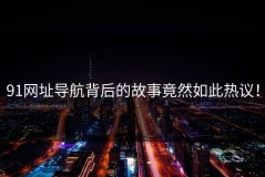 91网址导航背后的故事竟然如此热议！
