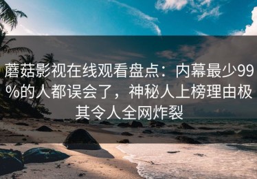 蘑菇影视在线观看盘点：内幕最少99%的人都误会了，神秘人上榜理由极其令人全网炸裂