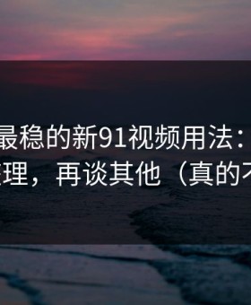 我见过最稳的新91视频用法：先抓收藏夹整理，再谈其他（真的不夸张）