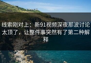 线索刚对上：新91视频深夜那波讨论太顶了，让整件事突然有了第二种解释