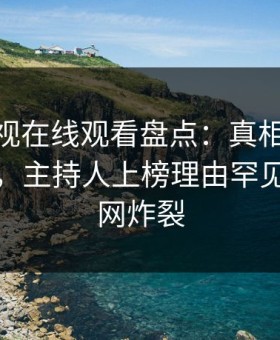 蘑菇影视在线观看盘点：真相10个细节真相，主持人上榜理由罕见令人全网炸裂