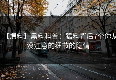 【爆料】黑料科普：猛料背后7个你从没注意的细节的隐情
