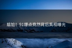 尴尬！91爆点竟然背后真相曝光