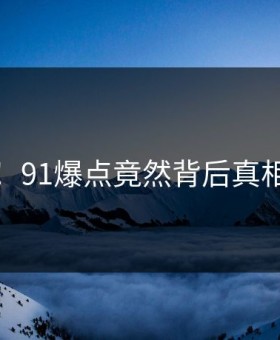 尴尬！91爆点竟然背后真相曝光