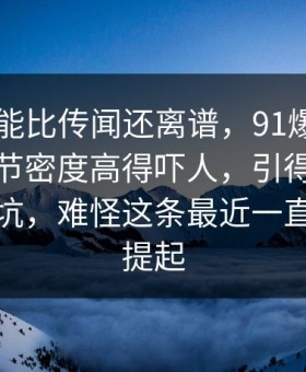 真相可能比传闻还离谱，91爆料今日大赛细节密度高得吓人，引得老瓜友重新回坑，难怪这条最近一直被反复提起