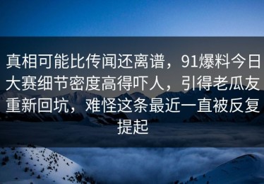 真相可能比传闻还离谱，91爆料今日大赛细节密度高得吓人，引得老瓜友重新回坑，难怪这条最近一直被反复提起