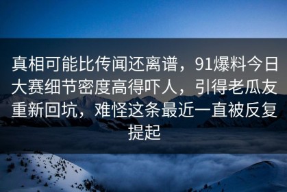真相可能比传闻还离谱，91爆料今日大赛细节密度高得吓人，引得老瓜友重新回坑，难怪这条最近一直被反复提起
