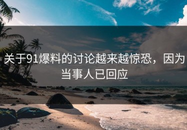 关于91爆料的讨论越来越惊恐，因为当事人已回应
