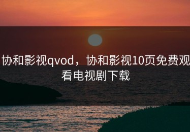 协和影视qvod，协和影视10页免费观看电视剧下载