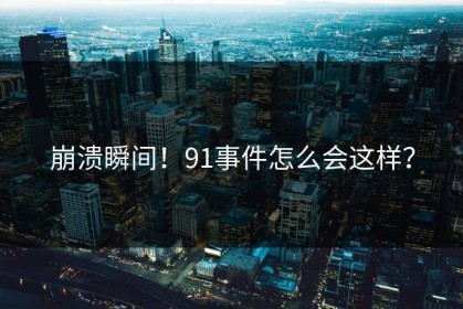 崩溃瞬间！91事件怎么会这样？