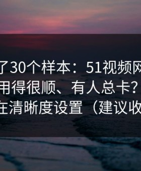 我对比了30个样本：51视频网站为什么有人用得很顺、有人总卡？分水岭就在清晰度设置（建议收藏）