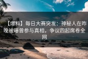 【爆料】每日大赛突发：神秘人在昨晚被曝曾参与真相，争议四起席卷全网