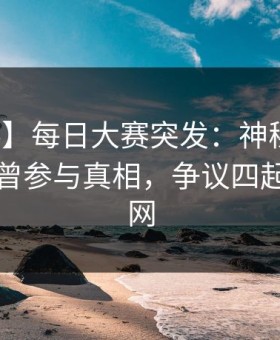 【爆料】每日大赛突发：神秘人在昨晚被曝曾参与真相，争议四起席卷全网