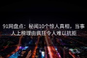 91网盘点：秘闻10个惊人真相，当事人上榜理由疯狂令人难以抗拒