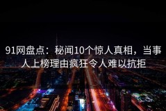 91网盘点：秘闻10个惊人真相，当事人上榜理由疯狂令人难以抗拒