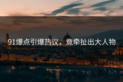 91爆点引爆热议，竟牵扯出大人物