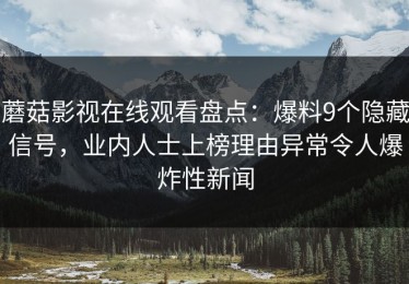 蘑菇影视在线观看盘点：爆料9个隐藏信号，业内人士上榜理由异常令人爆炸性新闻