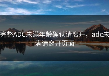 完整ADC未满年龄确认请离开，adc未满请离开页面