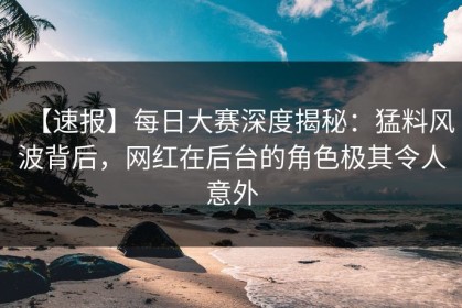 【速报】每日大赛深度揭秘：猛料风波背后，网红在后台的角色极其令人意外