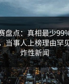 每日大赛盘点：真相最少99%的人都误会了，当事人上榜理由罕见令人爆炸性新闻