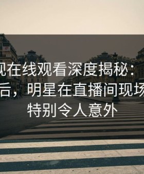 蘑菇影视在线观看深度揭秘：mogutv风波背后，明星在直播间现场的角色特别令人意外