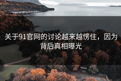 关于91官网的讨论越来越愣住，因为背后真相曝光