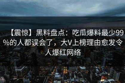 【震惊】黑料盘点：吃瓜爆料最少99%的人都误会了，大V上榜理由愈发令人爆红网络