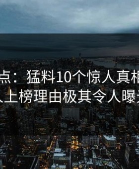91网盘点：猛料10个惊人真相，圈内人上榜理由极其令人曝光