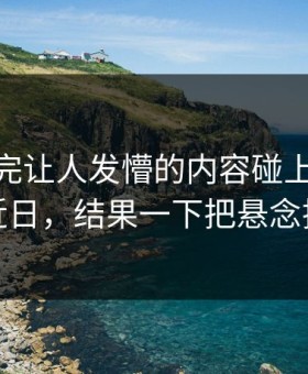 那段看完让人发懵的内容碰上91大事件近日，结果一下把悬念拉满
