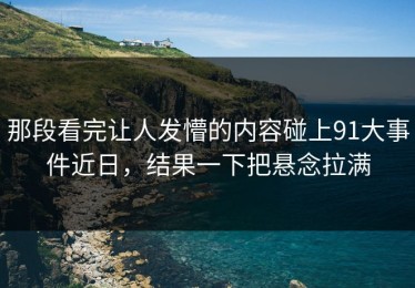 那段看完让人发懵的内容碰上91大事件近日，结果一下把悬念拉满