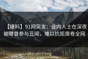 【爆料】91网突发：业内人士在深夜被曝曾参与丑闻，难以抗拒席卷全网