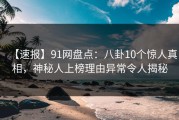 【速报】91网盘点：八卦10个惊人真相，神秘人上榜理由异常令人揭秘