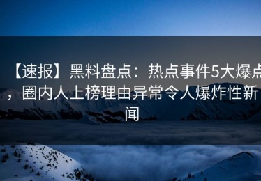 【速报】黑料盘点：热点事件5大爆点，圈内人上榜理由异常令人爆炸性新闻