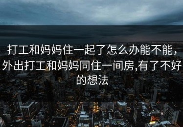 打工和妈妈住一起了怎么办能不能，外出打工和妈妈同住一间房,有了不好的想法