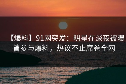 【爆料】91网突发：明星在深夜被曝曾参与爆料，热议不止席卷全网