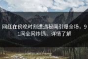 网红在傍晚时刻遭遇秘闻引爆全场，91网全网炸锅，详情了解